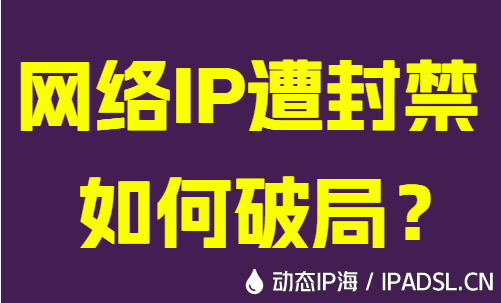 網絡IP遭封禁如何破局？